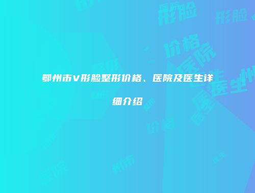鄂州市V形脸整形价格、医院及医生详细介绍