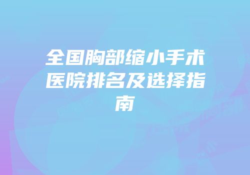 全国胸部缩小手术医院排名及选择指南