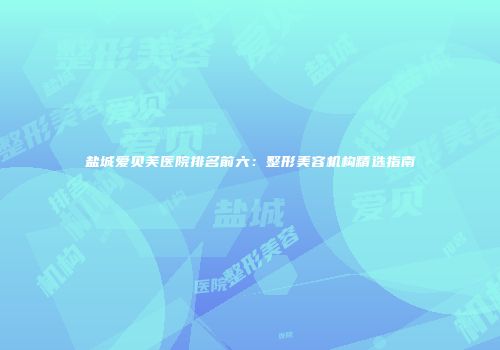 盐城爱贝芙医院排名前六：整形美容机构精选指南