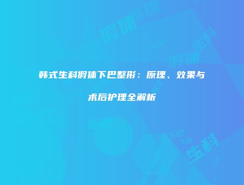 韩式生科假体下巴整形：原理、效果与术后护理全解析