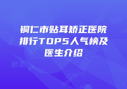 铜仁市贴耳矫正医院排行TOP5人气榜及医生介绍