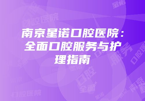 南京星诺口腔医院：全面口腔服务与护理指南