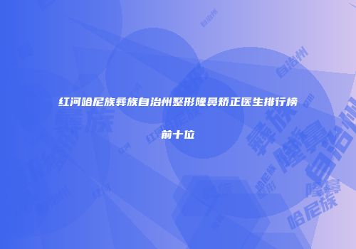 红河哈尼族彝族自治州整形隆鼻矫正医生排行榜前十位