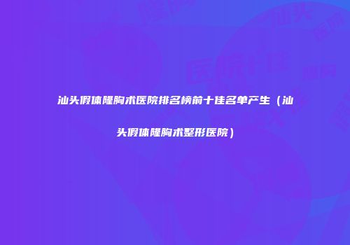 汕头假体隆胸术医院排名榜前十佳名单产生（汕头假体隆胸术整形医院）