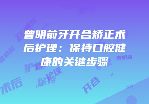 曾明前牙开合矫正术后护理：保持口腔健康的关键步骤