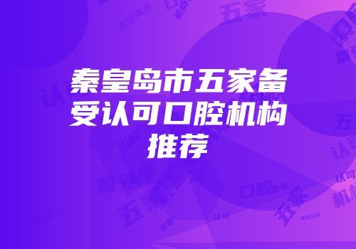 秦皇岛市五家备受认可口腔机构推荐