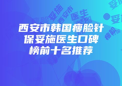 西安市韩国瘦脸针保妥施医生口碑榜前十名推荐