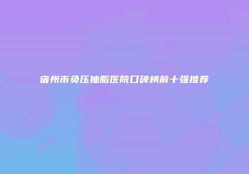 宿州市负压抽脂医院口碑榜前十强推荐