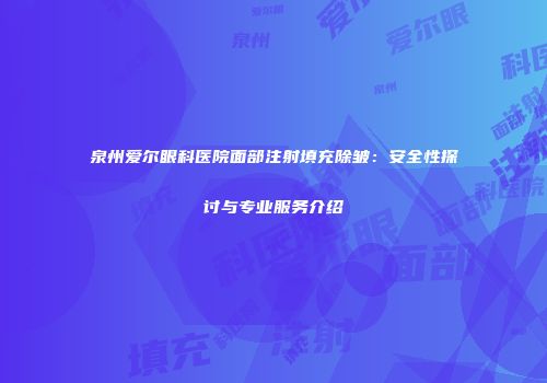 泉州爱尔眼科医院面部注射填充除皱：安全性探讨与专业服务介绍