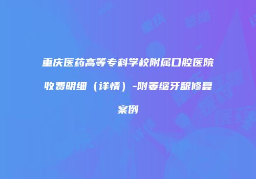 重庆医药高等专科学校附属口腔医院收费明细（详情）-附萎缩牙龈修复案例