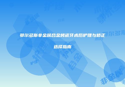 鄂尔多斯非金属合金烤瓷牙术后护理与矫正选择指南