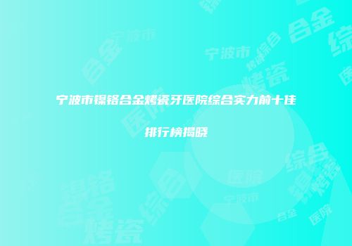 宁波市镍铬合金烤瓷牙医院综合实力前十佳排行榜揭晓