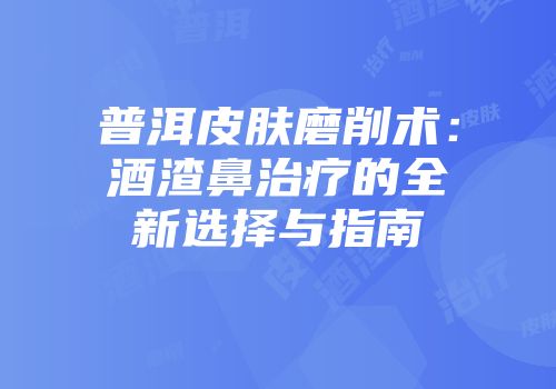普洱皮肤磨削术：酒渣鼻治疗的全新选择与指南
