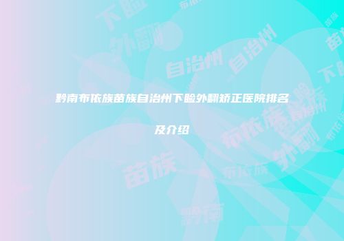 黔南布依族苗族自治州下睑外翻矫正医院排名及介绍