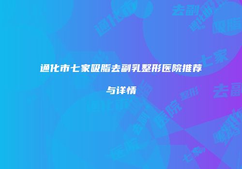 通化市七家吸脂去副乳整形医院推荐与详情