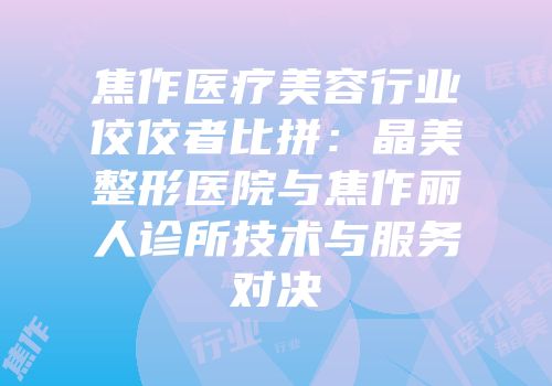 焦作医疗美容行业佼佼者比拼：晶美整形医院与焦作丽人诊所技术与服务对决
