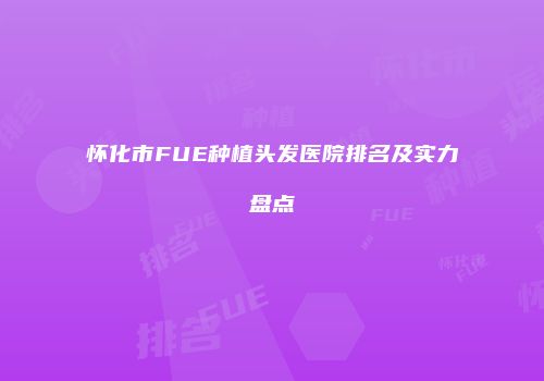 怀化市FUE种植头发医院排名及实力盘点