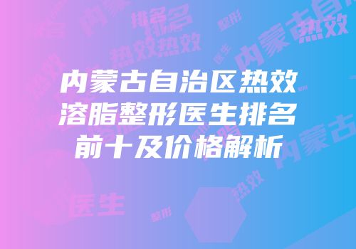 内蒙古自治区热效溶脂整形医生排名前十及价格解析
