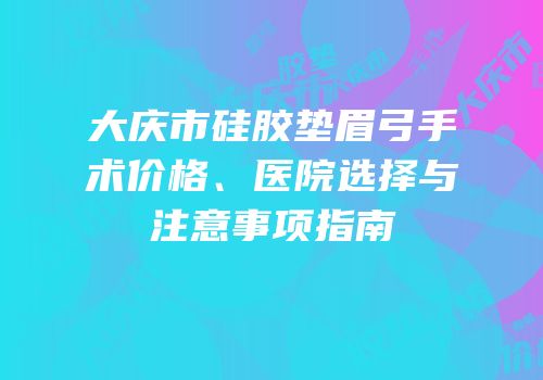 大庆市硅胶垫眉弓手术价格、医院选择与注意事项指南