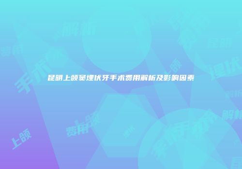 昆明上颌窦埋伏牙手术费用解析及影响因素