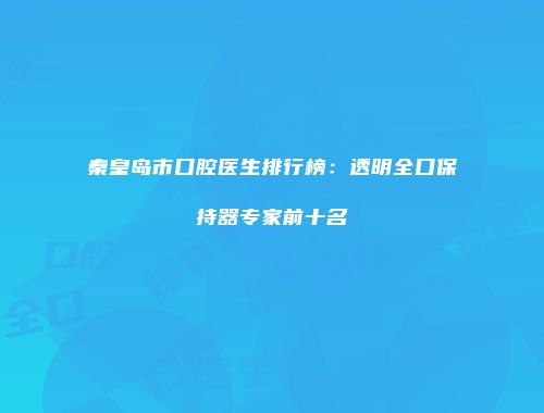 秦皇岛市口腔医生排行榜：透明全口保持器专家前十名