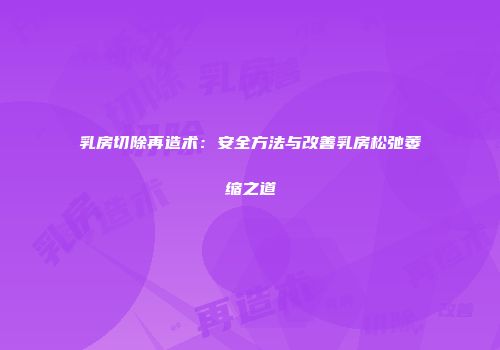 乳房切除再造术：安全方法与改善乳房松弛萎缩之道