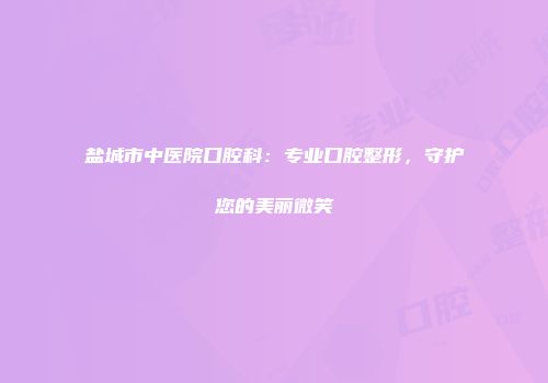 盐城市中医院口腔科：专业口腔整形，守护您的美丽微笑