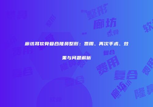 廊坊耳软骨复合隆鼻整形：费用、再次手术、效果与问题解析