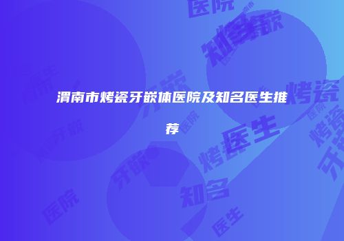 渭南市烤瓷牙嵌体医院及知名医生推荐