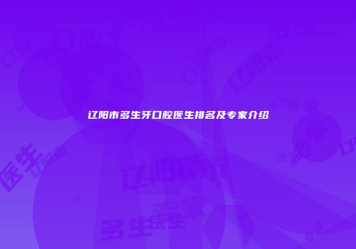 辽阳市多生牙口腔医生排名及专家介绍