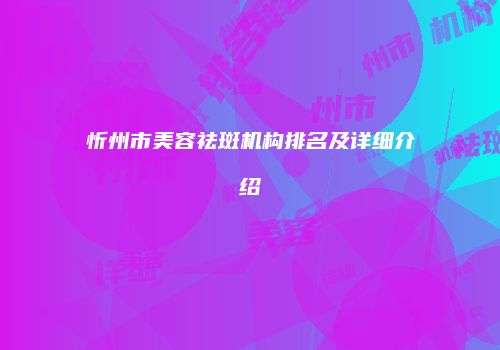 忻州市美容祛斑机构排名及详细介绍