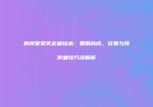 荆州爱贝芙去皱纹术：费用构成、效果与预防皱纹方法解析