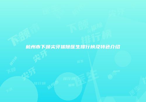 杭州市下颌尖牙拔除医生排行榜及特色介绍