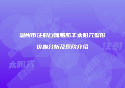 温州市注射自体脂肪丰太阳穴整形价格分析及医院介绍
