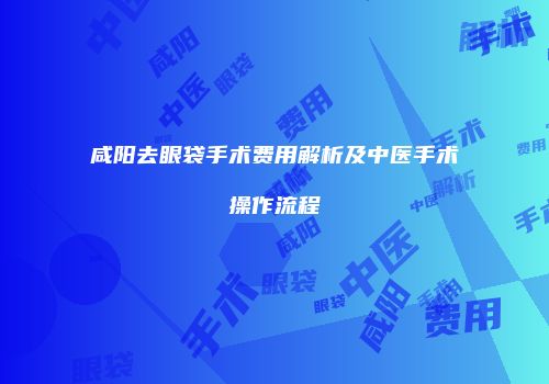 咸阳去眼袋手术费用解析及中医手术操作流程
