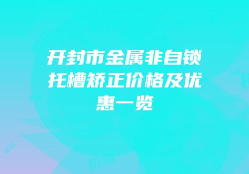 开封市金属非自锁托槽矫正价格及优惠一览
