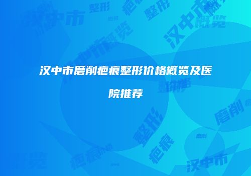 汉中市磨削疤痕整形价格概览及医院推荐