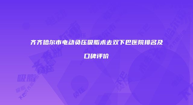 齐齐哈尔市电动负压吸脂术去双下巴医院排名及口碑评价