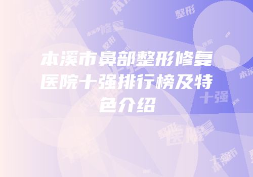 本溪市鼻部整形修复医院十强排行榜及特色介绍