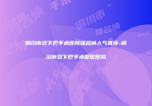 铜川市双下巴手术医院排名榜人气推荐-铜川市双下巴手术整形医院