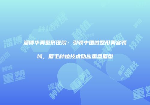 淄博华美整形医院：引领中国微整形美容领域，眉毛种植技术助您重塑眉型