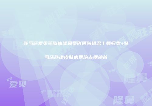 驻马店爱贝芙膨体隆鼻整形医院排名十强归类+驻马店肤康皮肤病医院占据榜首