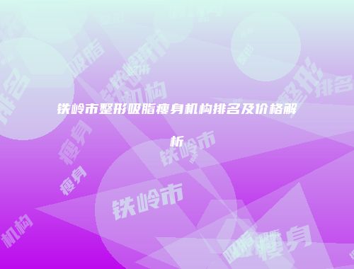 铁岭市整形吸脂瘦身机构排名及价格解析
