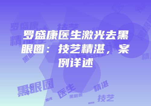 罗盛康医生激光去黑眼圈：技艺精湛，案例详述
