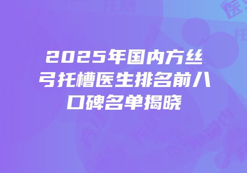 2025年国内方丝弓托槽医生排名前八口碑名单揭晓