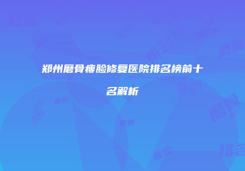 郑州磨骨瘦脸修复医院排名榜前十名解析