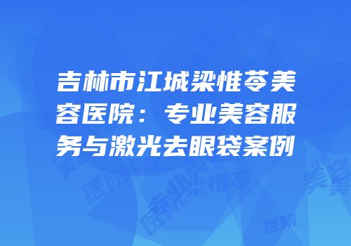 吉林市江城梁惟苓美容医院：专业美容服务与激光去眼袋案例