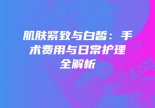 肌肤紧致与白皙：手术费用与日常护理全解析
