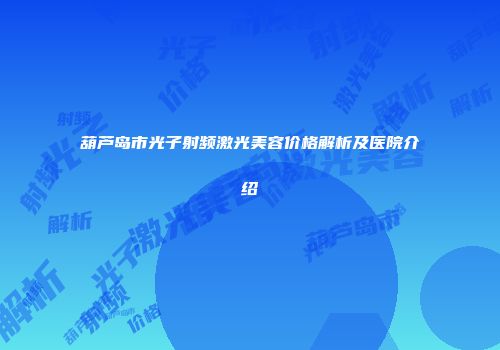 葫芦岛市光子射频激光美容价格解析及医院介绍