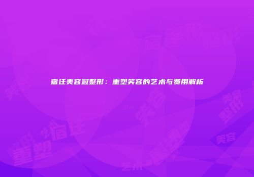 宿迁美容冠整形：重塑笑容的艺术与费用解析